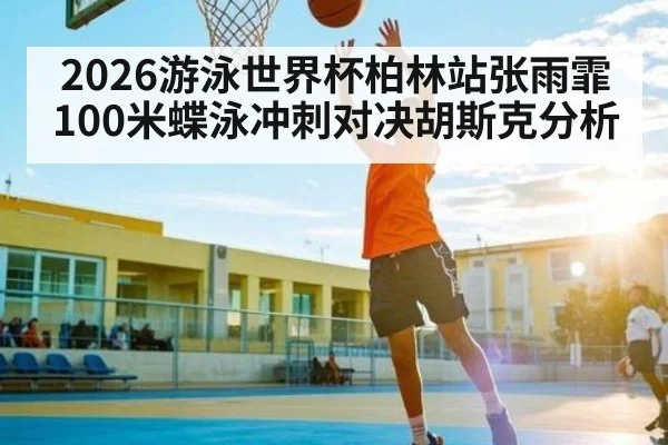2026游泳世界杯柏林站张雨霏100米蝶泳冲刺对决胡斯克分析