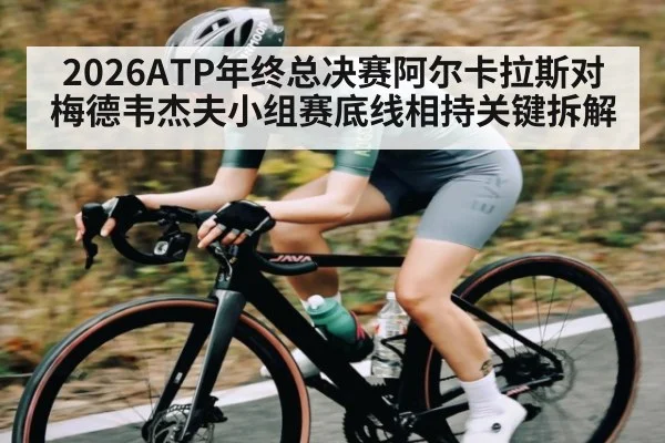 2026ATP年终总决赛阿尔卡拉斯对梅德韦杰夫小组赛底线相持关键拆解