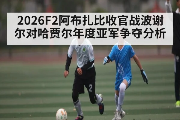 2026F2阿布扎比收官战波谢尔对哈贾尔年度亚军争夺分析