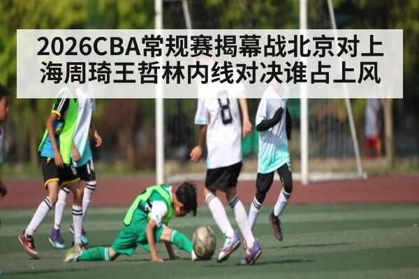 2026CBA常规赛揭幕战北京对上海周琦王哲林内线对决谁占上风