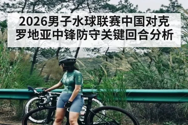 2026男子水球联赛中国对克罗地亚中锋防守关键回合分析