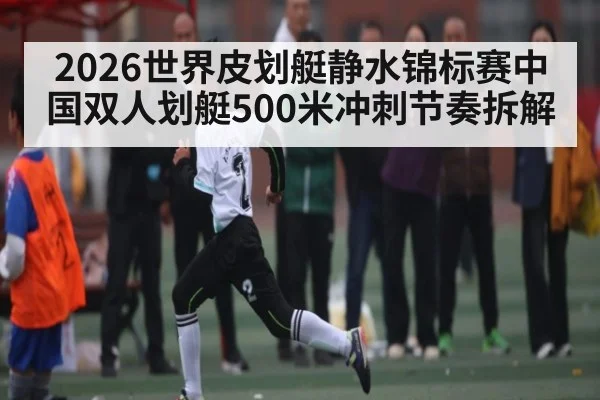2026世界皮划艇静水锦标赛中国双人划艇500米冲刺节奏拆解