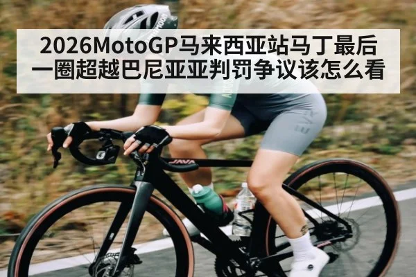 2026MotoGP马来西亚站马丁最后一圈超越巴尼亚亚判罚争议该怎么看